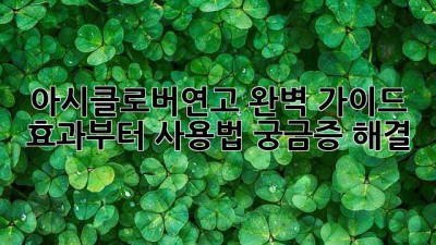아시클로버연고 완벽 가이드 💯 효과부터 사용법, 궁금증 해결!