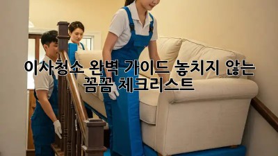 이사청소 완벽 가이드: 놓치지 않는 꼼꼼 체크리스트