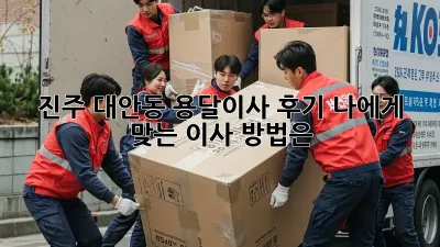 진주 대안동 용달이사 후기: 나에게 맞는 이사 방법은?
